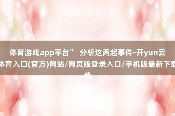 体育游戏app平台”  分析这两起事件-开yun云体育入口(官方)网站/网页版登录入口/手机版最新下载