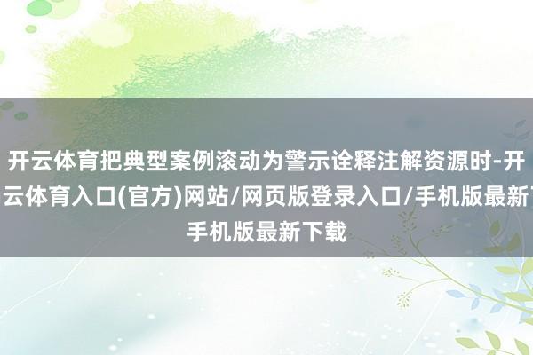 开云体育把典型案例滚动为警示诠释注解资源时-开yun云体育入口(官方)网站/网页版登录入口/手机版最新下载