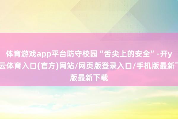 体育游戏app平台防守校园“舌尖上的安全”-开yun云体育入口(官方)网站/网页版登录入口/手机版最新下载