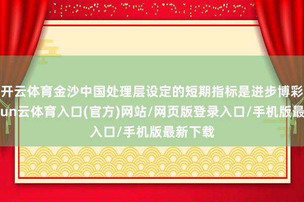 开云体育金沙中国处理层设定的短期指标是进步博彩量-开yun云体育入口(官方)网站/网页版登录入口/手机版最新下载