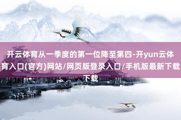 开云体育从一季度的第一位降至第四-开yun云体育入口(官方)网站/网页版登录入口/手机版最新下载