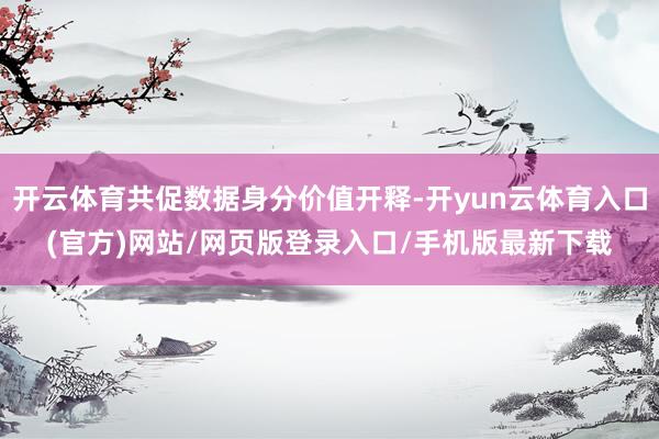 开云体育共促数据身分价值开释-开yun云体育入口(官方)网站/网页版登录入口/手机版最新下载