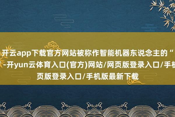 开云app下载官方网站被称作智能机器东说念主的“终末一厘米”-开yun云体育入口(官方)网站/网页版登录入口/手机版最新下载