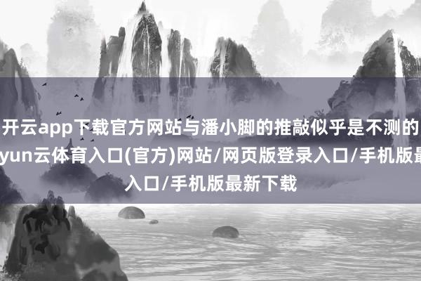 开云app下载官方网站与潘小脚的推敲似乎是不测的福泽-开yun云体育入口(官方)网站/网页版登录入口/手机版最新下载
