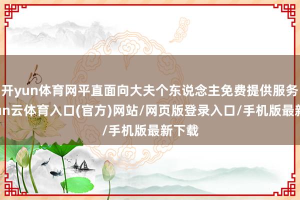 开yun体育网平直面向大夫个东说念主免费提供服务-开yun云体育入口(官方)网站/网页版登录入口/手机版最新下载