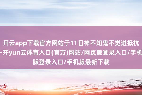 开云app下载官方网站于11日神不知鬼不觉进抵杭州武林门外-开yun云体育入口(官方)网站/网页版登录入口/手机版最新下载