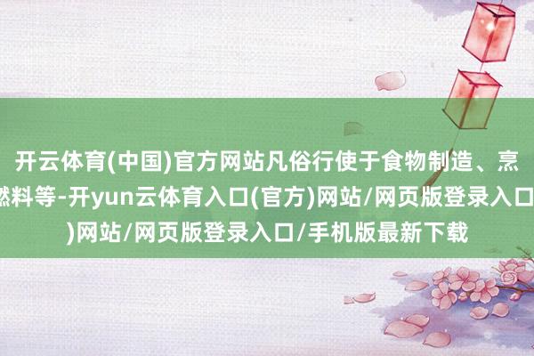 开云体育(中国)官方网站凡俗行使于食物制造、烹调以及坐蓐生物燃料等-开yun云体育入口(官方)网站/网页版登录入口/手机版最新下载