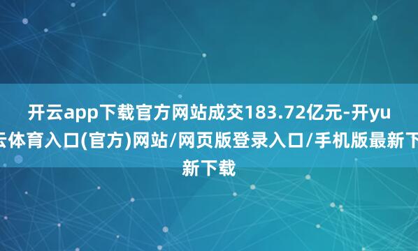 开云app下载官方网站成交183.72亿元-开yun云体育入口(官方)网站/网页版登录入口/手机版最新下载