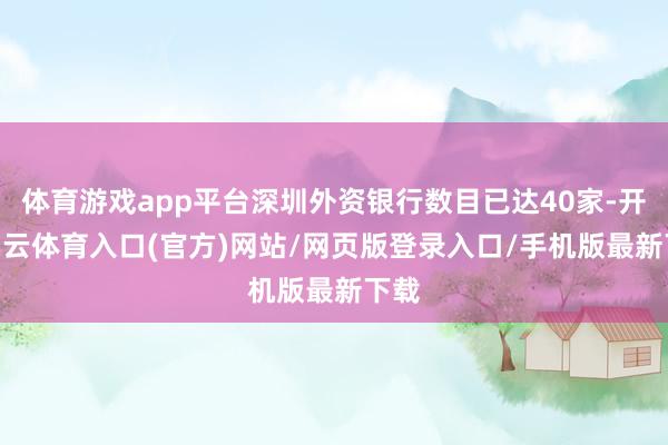 体育游戏app平台深圳外资银行数目已达40家-开yun云体育入口(官方)网站/网页版登录入口/手机版最新下载