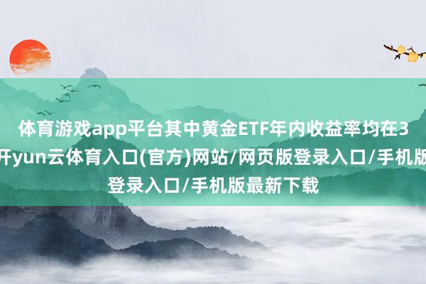 体育游戏app平台其中黄金ETF年内收益率均在30%控制-开yun云体育入口(官方)网站/网页版登录入口/手机版最新下载
