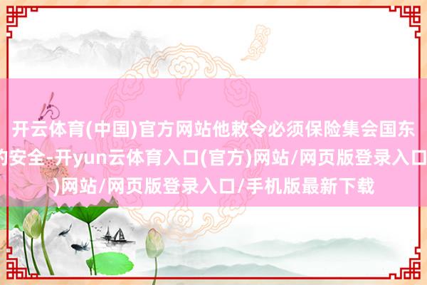 开云体育(中国)官方网站他敕令必须保险集会国东说念主员和财产的安全-开yun云体育入口(官方)网站/网页版登录入口/手机版最新下载