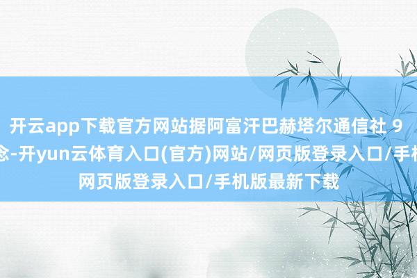 开云app下载官方网站据阿富汗巴赫塔尔通信社 9 月 1 日报说念-开yun云体育入口(官方)网站/网页版登录入口/手机版最新下载