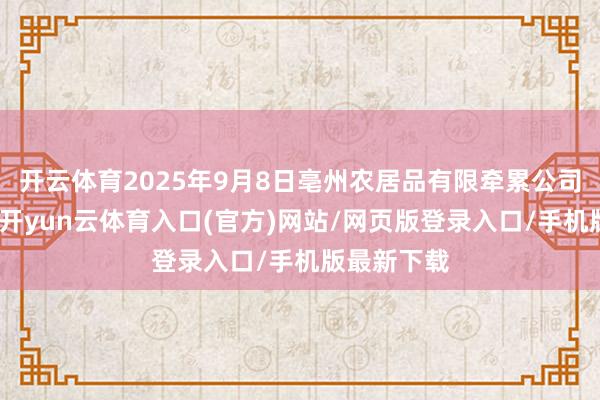 开云体育2025年9月8日亳州农居品有限牵累公司价钱行情-开yun云体育入口(官方)网站/网页版登录入口/手机版最新下载