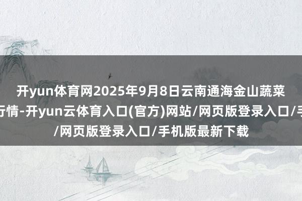 开yun体育网2025年9月8日云南通海金山蔬菜批发市集价钱行情-开yun云体育入口(官方)网站/网页版登录入口/手机版最新下载