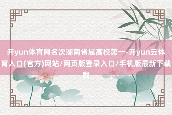 开yun体育网名次湖南省属高校第一-开yun云体育入口(官方)网站/网页版登录入口/手机版最新下载