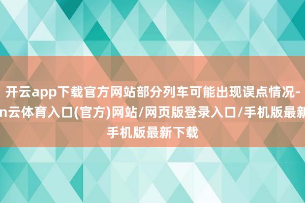 开云app下载官方网站部分列车可能出现误点情况-开yun云体育入口(官方)网站/网页版登录入口/手机版最新下载