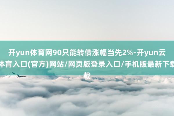 开yun体育网90只能转债涨幅当先2%-开yun云体育入口(官方)网站/网页版登录入口/手机版最新下载