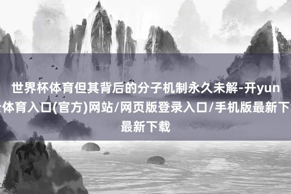 世界杯体育但其背后的分子机制永久未解-开yun云体育入口(官方)网站/网页版登录入口/手机版最新下载