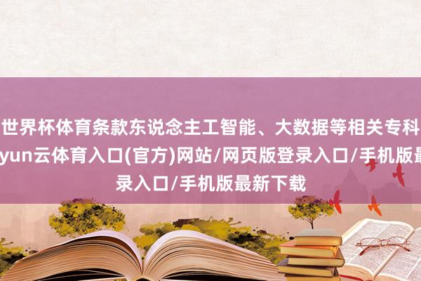 世界杯体育条款东说念主工智能、大数据等相关专科优先-开yun云体育入口(官方)网站/网页版登录入口/手机版最新下载