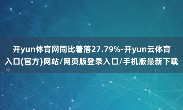 开yun体育网同比着落27.79%-开yun云体育入口(官方)网站/网页版登录入口/手机版最新下载
