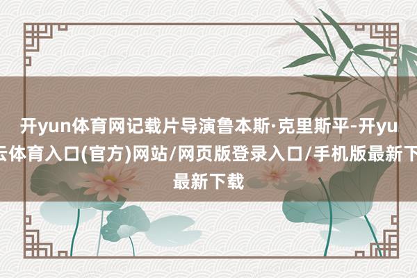 开yun体育网记载片导演鲁本斯·克里斯平-开yun云体育入口(官方)网站/网页版登录入口/手机版最新下载