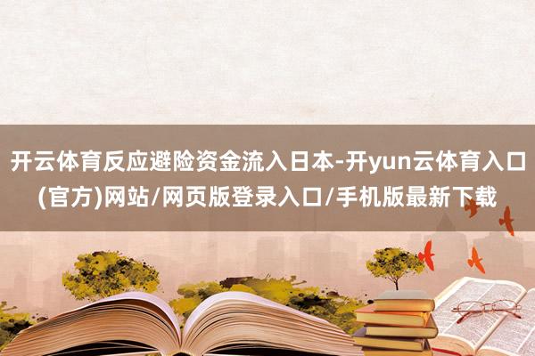 开云体育反应避险资金流入日本-开yun云体育入口(官方)网站/网页版登录入口/手机版最新下载