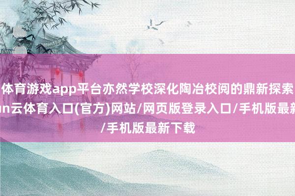 体育游戏app平台亦然学校深化陶冶校阅的鼎新探索-开yun云体育入口(官方)网站/网页版登录入口/手机版最新下载