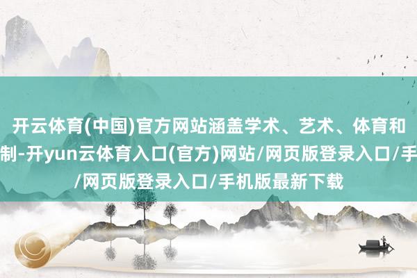开云体育(中国)官方网站涵盖学术、艺术、体育和公益等多个限制-开yun云体育入口(官方)网站/网页版登录入口/手机版最新下载