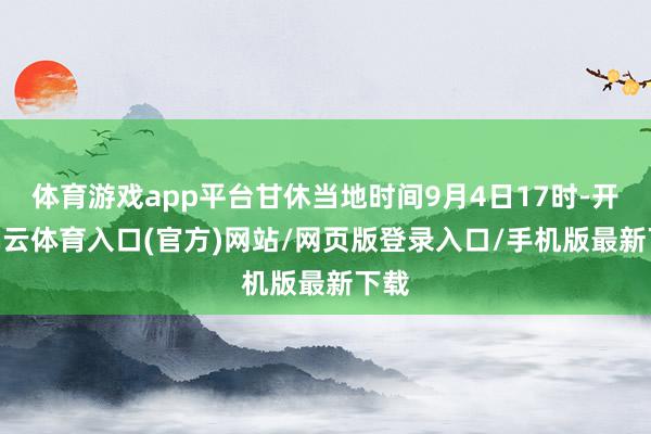 体育游戏app平台甘休当地时间9月4日17时-开yun云体育入口(官方)网站/网页版登录入口/手机版最新下载