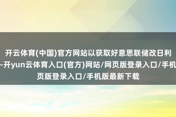 开云体育(中国)官方网站以获取好意思联储改日利率走向信号-开yun云体育入口(官方)网站/网页版登录入口/手机版最新下载