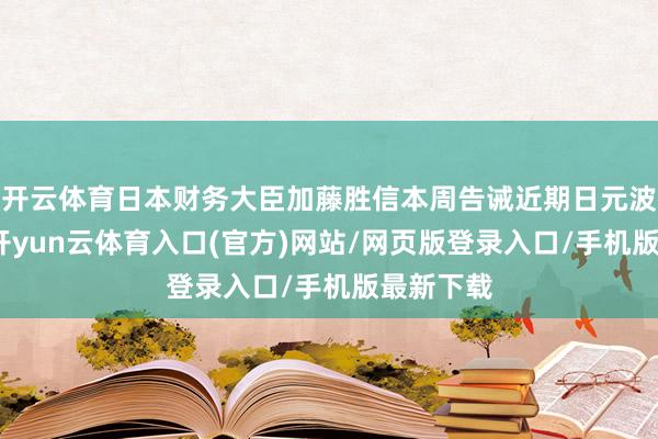 开云体育日本财务大臣加藤胜信本周告诫近期日元波动过大-开yun云体育入口(官方)网站/网页版登录入口/手机版最新下载