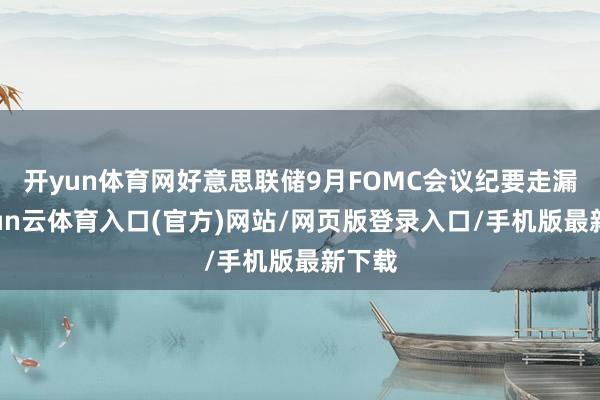 开yun体育网好意思联储9月FOMC会议纪要走漏-开yun云体育入口(官方)网站/网页版登录入口/手机版最新下载