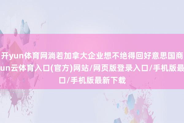 开yun体育网淌若加拿大企业想不绝得回好意思国商场-开yun云体育入口(官方)网站/网页版登录入口/手机版最新下载