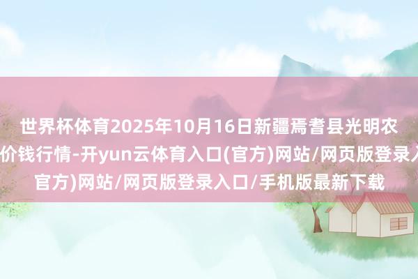 世界杯体育2025年10月16日新疆焉耆县光明农副居品详尽批发市集价钱行情-开yun云体育入口(官方)网站/网页版登录入口/手机版最新下载