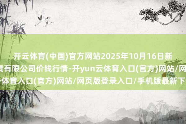 开云体育(中国)官方网站2025年10月16日新疆九繁盛和果品标的贬责有限公司价钱行情-开yun云体育入口(官方)网站/网页版登录入口/手机版最新下载
