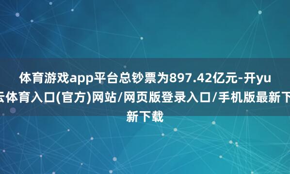 体育游戏app平台总钞票为897.42亿元-开yun云体育入口(官方)网站/网页版登录入口/手机版最新下载