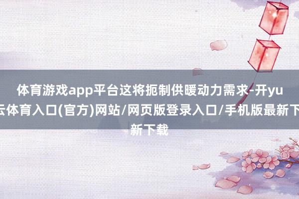 体育游戏app平台　　这将扼制供暖动力需求-开yun云体育入口(官方)网站/网页版登录入口/手机版最新下载