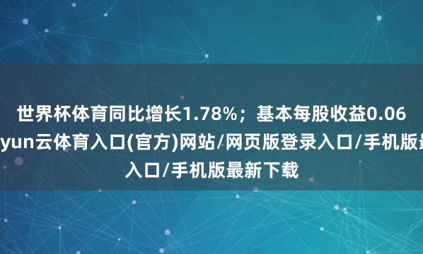 世界杯体育同比增长1.78%;基本每股收益0.0664元-开yun云体育入口(官方)网站/网页版登录入口/手机版最新下载