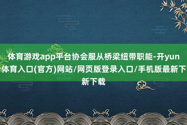 体育游戏app平台协会服从桥梁纽带职能-开yun云体育入口(官方)网站/网页版登录入口/手机版最新下载