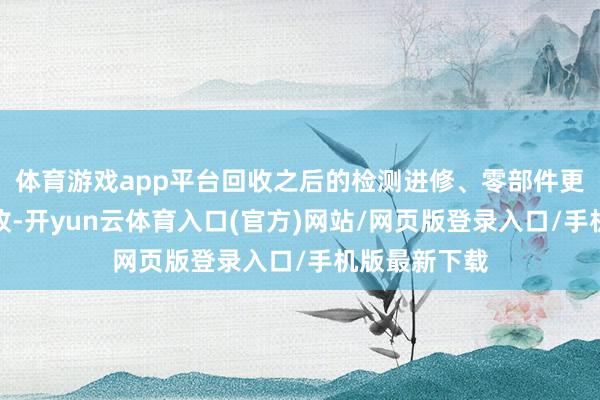 体育游戏app平台回收之后的检测进修、零部件更换、整机验收-开yun云体育入口(官方)网站/网页版登录入口/手机版最新下载