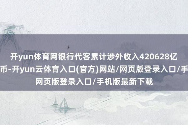 开yun体育网银行代客累计涉外收入420628亿元东说念主民币-开yun云体育入口(官方)网站/网页版登录入口/手机版最新下载