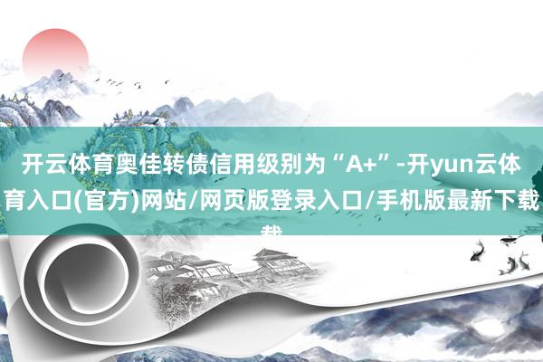 开云体育奥佳转债信用级别为“A+”-开yun云体育入口(官方)网站/网页版登录入口/手机版最新下载