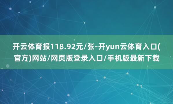 开云体育报118.92元/张-开yun云体育入口(官方)网站/网页版登录入口/手机版最新下载