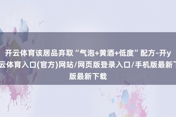 开云体育该居品弃取“气泡+黄酒+低度”配方-开yun云体育入口(官方)网站/网页版登录入口/手机版最新下载