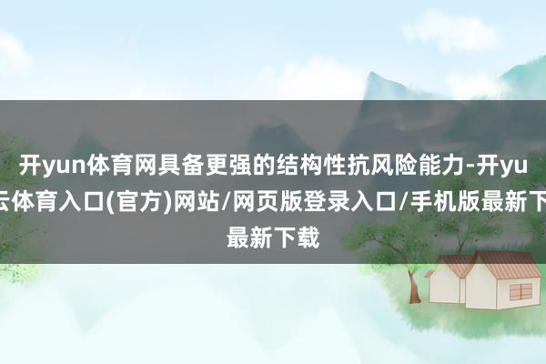 开yun体育网具备更强的结构性抗风险能力-开yun云体育入口(官方)网站/网页版登录入口/手机版最新下载