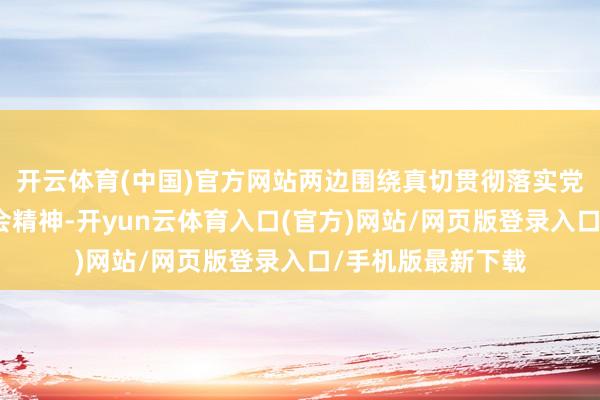 开云体育(中国)官方网站两边围绕真切贯彻落实党的二十届四中全会精神-开yun云体育入口(官方)网站/网页版登录入口/手机版最新下载