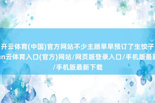 开云体育(中国)官方网站不少主顾早早预订了生饺子-开yun云体育入口(官方)网站/网页版登录入口/手机版最新下载