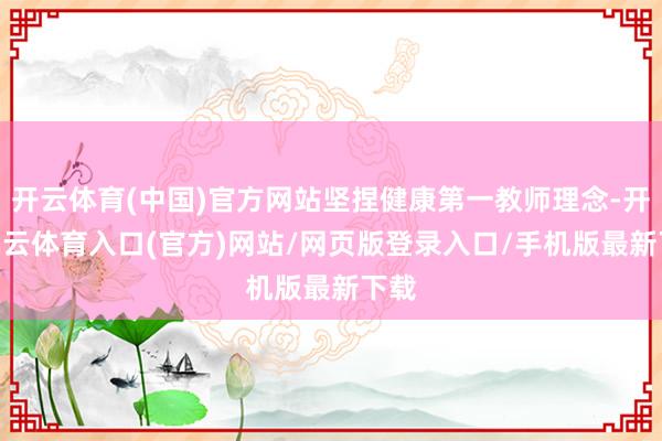 开云体育(中国)官方网站坚捏健康第一教师理念-开yun云体育入口(官方)网站/网页版登录入口/手机版最新下载
