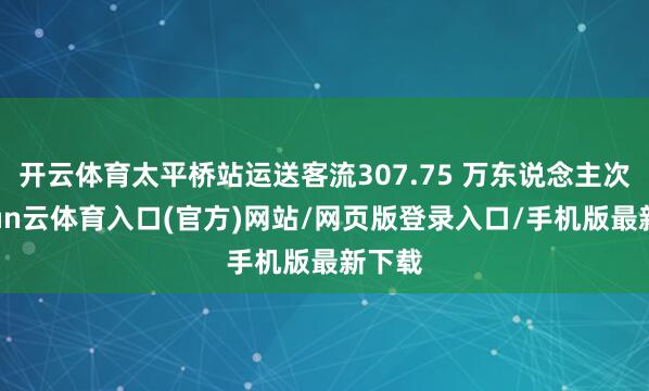 开云体育太平桥站运送客流307.75 万东说念主次-开yun云体育入口(官方)网站/网页版登录入口/手机版最新下载