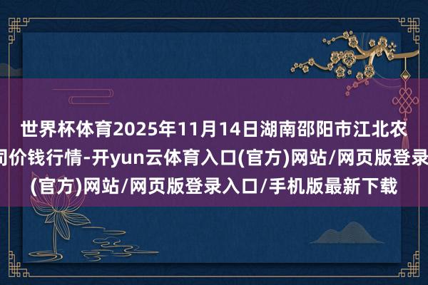 世界杯体育2025年11月14日湖南邵阳市江北农居品批发有限包袱公司价钱行情-开yun云体育入口(官方)网站/网页版登录入口/手机版最新下载